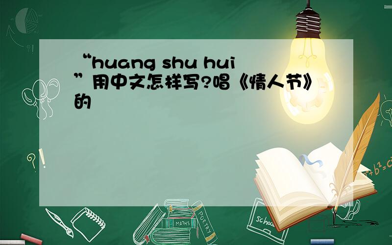 “huang shu hui”用中文怎样写?唱《情人节》的