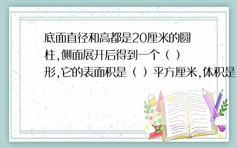 底面直径和高都是20厘米的圆柱,侧面展开后得到一个（ ）形,它的表面积是（ ）平方厘米,体积是（ ）立方