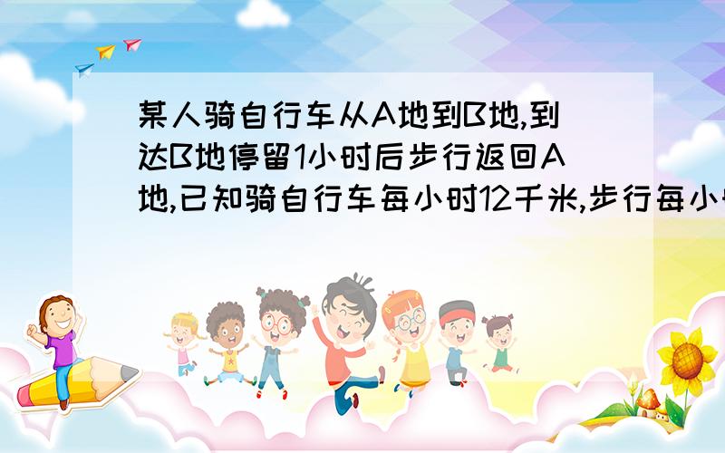 某人骑自行车从A地到B地,到达B地停留1小时后步行返回A地,已知骑自行车每小时12千米,步行每小时行6千米,来回连同停留共用5小时,问AB两地相距多少千米?