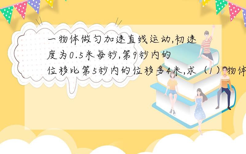 一物体做匀加速直线运动,初速度为0.5米每秒,第9秒内的位移比第5秒内的位移多4米,求（1）物体的加速度；（2）物体在9秒内的位移