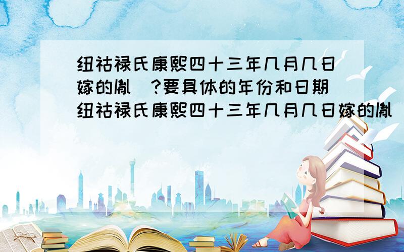 纽祜禄氏康熙四十三年几月几日嫁的胤禛?要具体的年份和日期纽祜禄氏康熙四十三年几月几日嫁的胤禛? 要具体的年份和日期