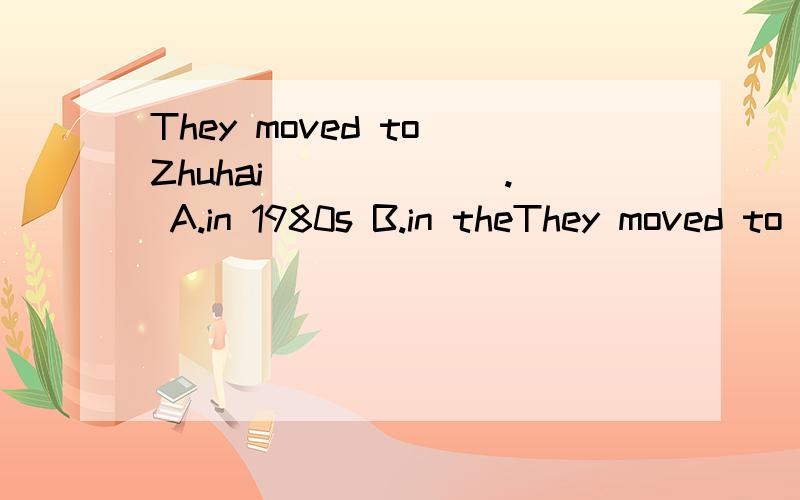 They moved to Zhuhai ______. A.in 1980s B.in theThey moved to Zhuhai ______.A.in 1980s B.in the 1980' C.in the 1980s D.on the 1980's