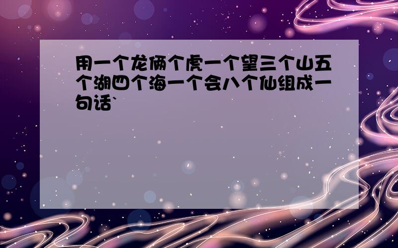 用一个龙俩个虎一个望三个山五个湖四个海一个会八个仙组成一句话`