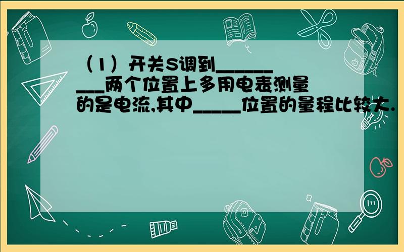 （1）开关S调到_________两个位置上多用电表测量的是电流,其中_____位置的量程比较大.（2）开关S调到_________两个位置上测量的是电压,其中_____位置的量程比较大.（3）开关S调到_________两个位