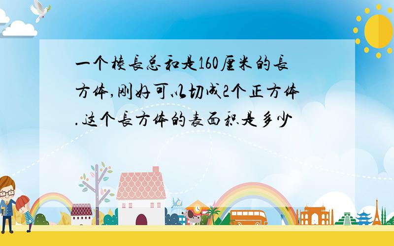 一个棱长总和是160厘米的长方体,刚好可以切成2个正方体.这个长方体的表面积是多少