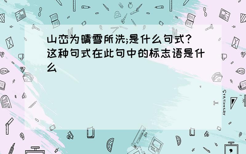 山峦为晴雪所洗;是什么句式?这种句式在此句中的标志语是什么