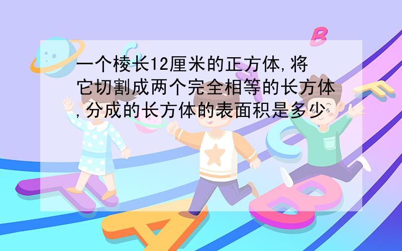 一个棱长12厘米的正方体,将它切割成两个完全相等的长方体,分成的长方体的表面积是多少