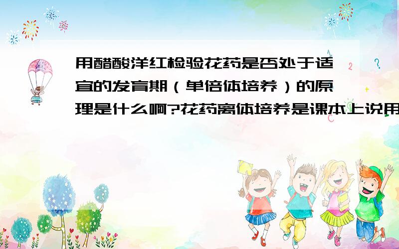 用醋酸洋红检验花药是否处于适宜的发育期（单倍体培养）的原理是什么啊?花药离体培养是课本上说用醋酸洋红检验,不易着色的用焙花青-铬矾法 用醋酸洋红检验花药是否处于适宜的发育期