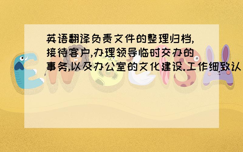 英语翻译负责文件的整理归档,接待客户,办理领导临时交办的事务,以及办公室的文化建设.工作细致认真,耐心负责,多次受领导的肯定表扬.