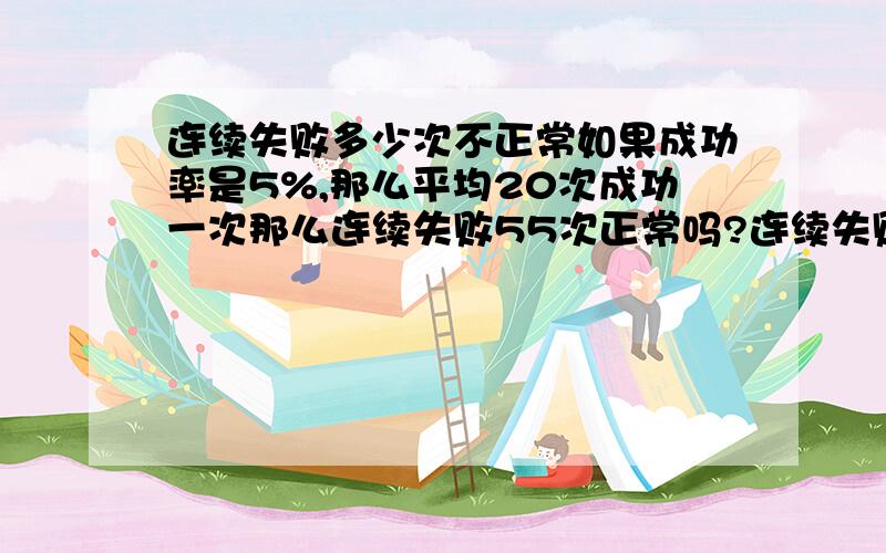 连续失败多少次不正常如果成功率是5%,那么平均20次成功一次那么连续失败55次正常吗?连续失败210次正常吗?有2人连续失败210次是不是就说明是数据虚假,验证不通过.