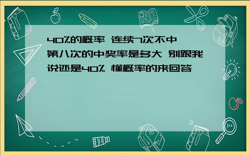 40%的概率 连续7次不中 第八次的中奖率是多大 别跟我说还是40% 懂概率的来回答