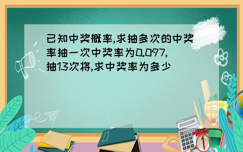 已知中奖概率,求抽多次的中奖率抽一次中奖率为0.097,抽13次将,求中奖率为多少