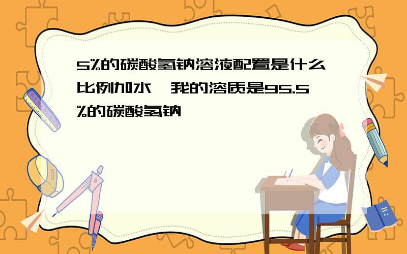 5%的碳酸氢钠溶液配置是什么比例加水,我的溶质是95.5%的碳酸氢钠