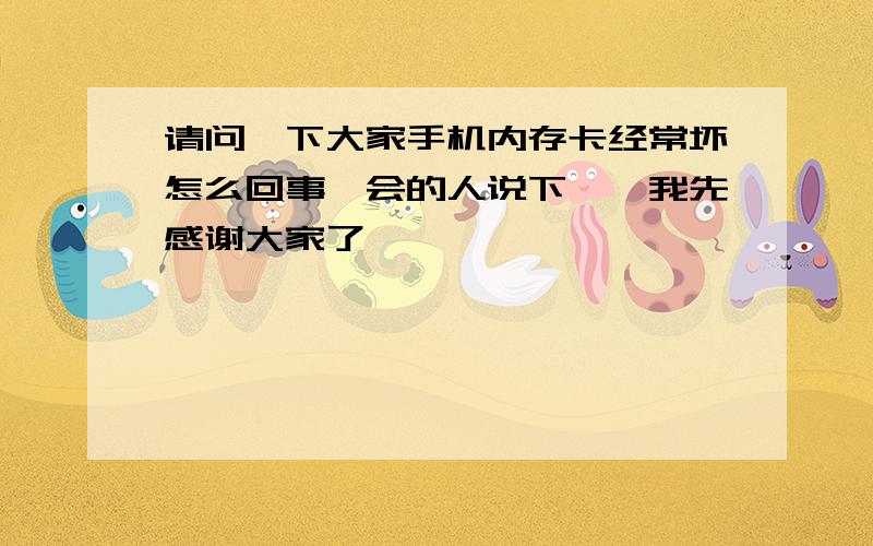 请问一下大家手机内存卡经常坏怎么回事　会的人说下嘛,我先感谢大家了