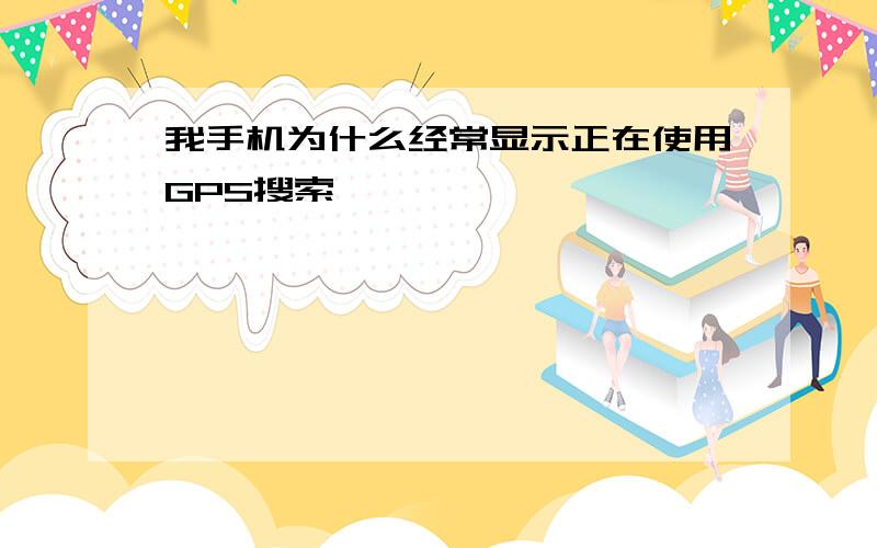 我手机为什么经常显示正在使用GPS搜索