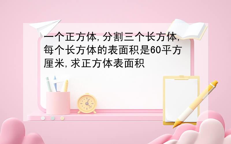 一个正方体,分割三个长方体,每个长方体的表面积是60平方厘米,求正方体表面积