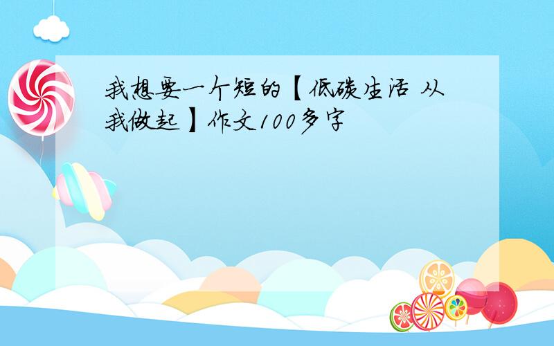 我想要一个短的【低碳生活 从我做起】作文100多字