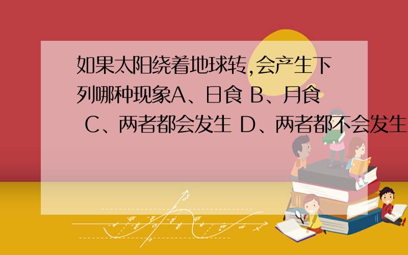 如果太阳绕着地球转,会产生下列哪种现象A、日食 B、月食 C、两者都会发生 D、两者都不会发生