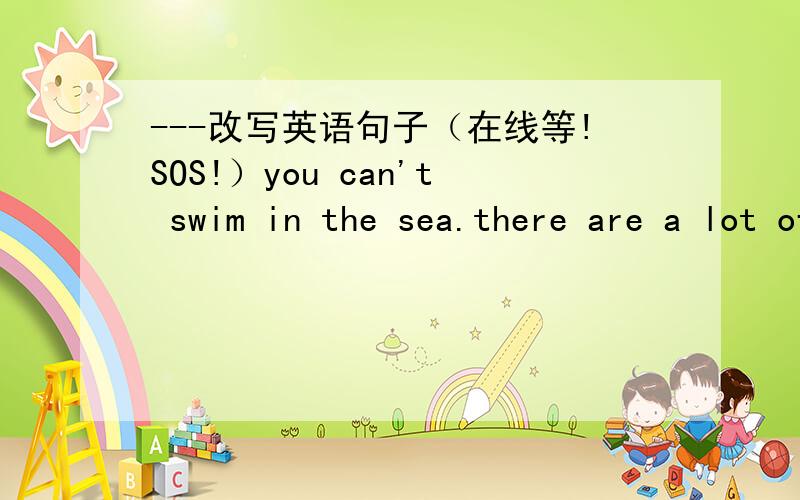 ---改写英语句子（在线等!SOS!）you can't swim in the sea.there are a lot of sharks in the sea.我看答案是写成you can't swim in the sea where there are a lot of sharks in the sea.这里sea不是做主语吗?>怎么还可以用where啊