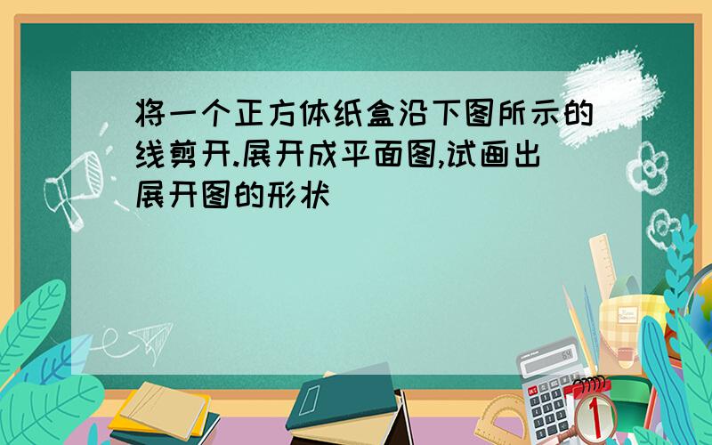 将一个正方体纸盒沿下图所示的线剪开.展开成平面图,试画出展开图的形状