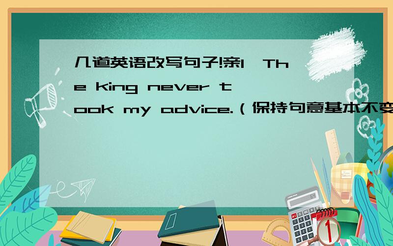 几道英语改写句子!亲1、The king never took my advice.（保持句意基本不变）The king never _____ _____my advice.2、I am going to take part in __the boat race__ in the sports meeting.（划线提问）_____ _____ are you going to take