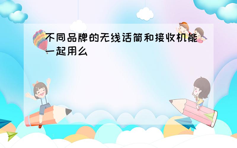 不同品牌的无线话筒和接收机能一起用么