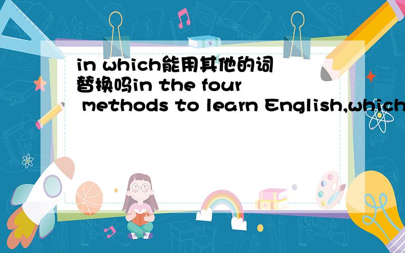 in which能用其他的词替换吗in the four methods to learn English,which are reciting,talking,reading and writing,reciting is the most importance one.中的which are能用其他词代替吗