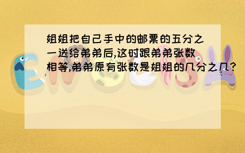 姐姐把自己手中的邮票的五分之一送给弟弟后,这时跟弟弟张数相等,弟弟原有张数是姐姐的几分之几?