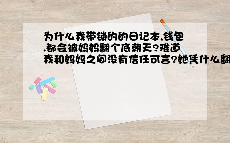 为什么我带锁的的日记本,钱包.都会被妈妈翻个底朝天?难道我和妈妈之间没有信任可言?她凭什么翻我的东西?如果只是翻我的东西也就算了,还质问我日记本上的一点一滴.我讨厌她!