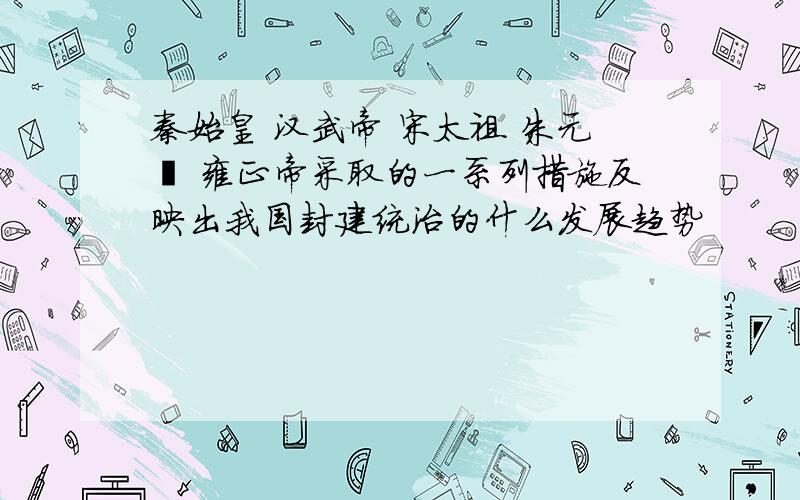 秦始皇 汉武帝 宋太祖 朱元璋 雍正帝采取的一系列措施反映出我国封建统治的什么发展趋势