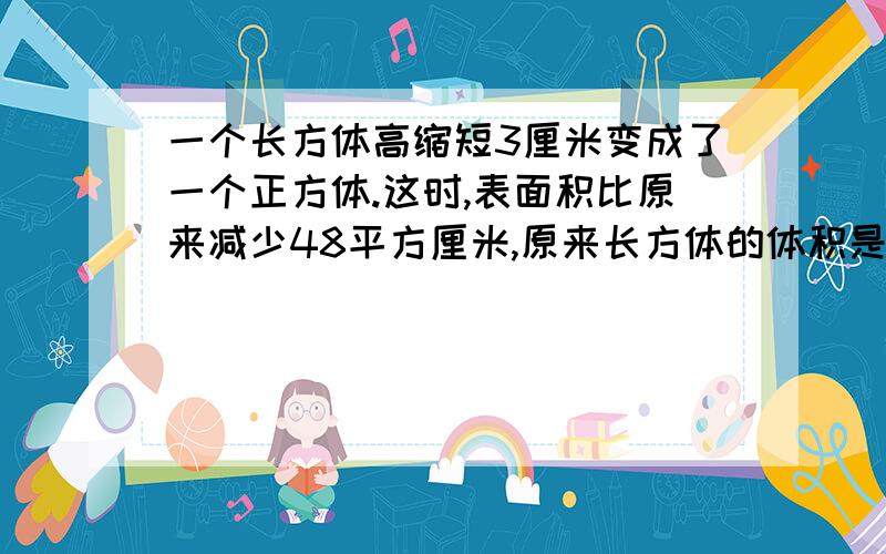 一个长方体高缩短3厘米变成了一个正方体.这时,表面积比原来减少48平方厘米,原来长方体的体积是多少立方厘米?