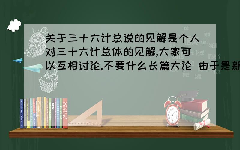 关于三十六计总说的见解是个人对三十六计总体的见解,大家可以互相讨论.不要什么长篇大论 由于是新手悬赏就这些,请见谅