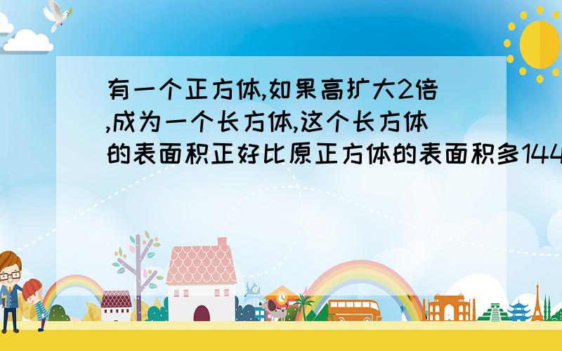 有一个正方体,如果高扩大2倍,成为一个长方体,这个长方体的表面积正好比原正方体的表面积多144平方厘米,你能求出原正方体的体积