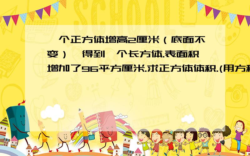 一个正方体增高2厘米（底面不变）,得到一个长方体.表面积增加了96平方厘米.求正方体体积.(用方程）快呀