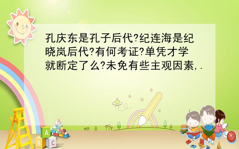 孔庆东是孔子后代?纪连海是纪晓岚后代?有何考证?单凭才学就断定了么?未免有些主观因素,.