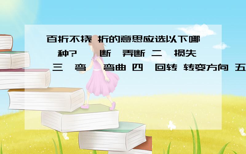 百折不挠 折的意思应选以下哪一种?一、断,弄断 二、损失 三、弯 ,弯曲 四、回转 转变方向 五、折服 六、折叠