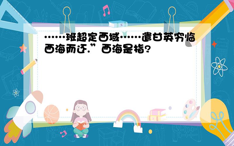 ……班超定西域……遣甘英穷临西海而还.”西海是指?