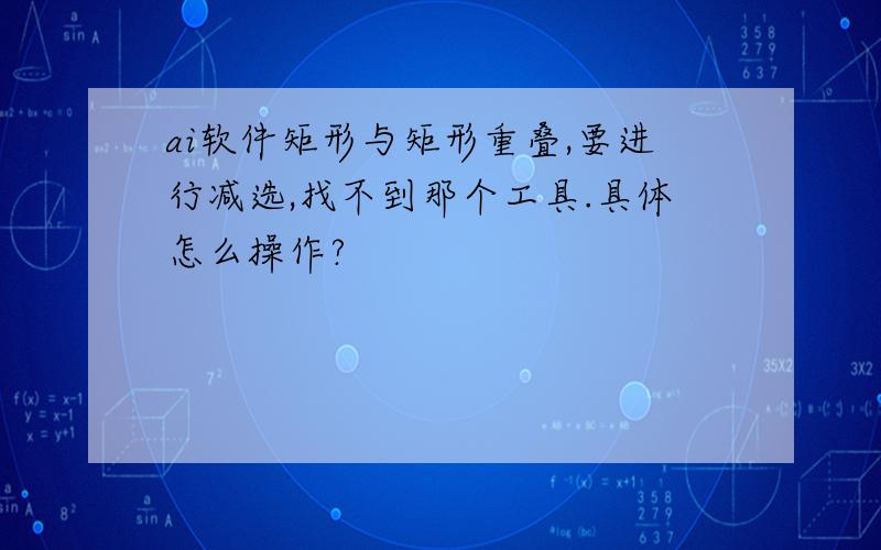 ai软件矩形与矩形重叠,要进行减选,找不到那个工具.具体怎么操作?