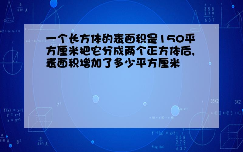 一个长方体的表面积是150平方厘米把它分成两个正方体后,表面积增加了多少平方厘米