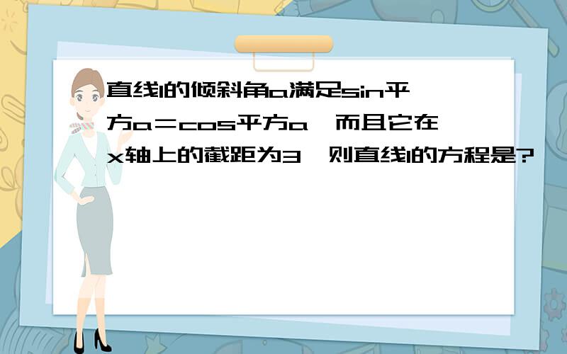 直线l的倾斜角a满足sin平方a＝cos平方a,而且它在x轴上的截距为3、则直线l的方程是?