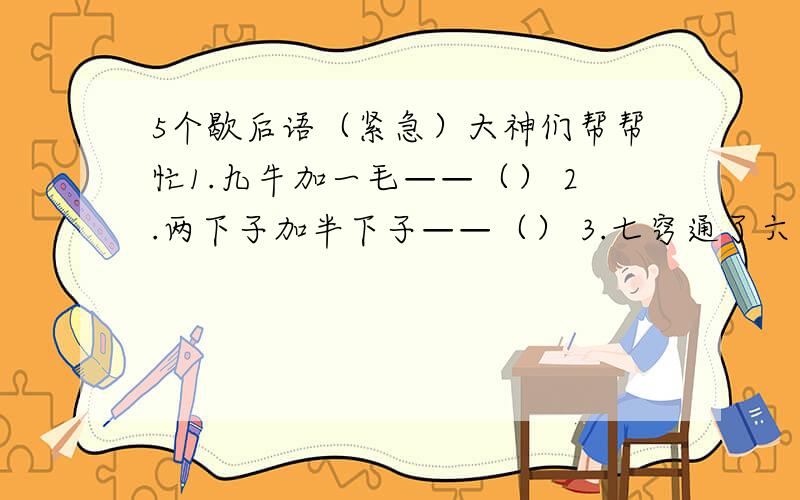 5个歇后语（紧急）大神们帮帮忙1.九牛加一毛——（） 2.两下子加半下子——（） 3.七窍通了六窍——（） 4.十五个吊桶打水——（） 5.一口吞了二十五只“小老鼠”——（）