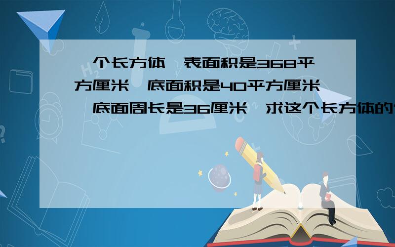 一个长方体,表面积是368平方厘米,底面积是40平方厘米,底面周长是36厘米,求这个长方体的体积.