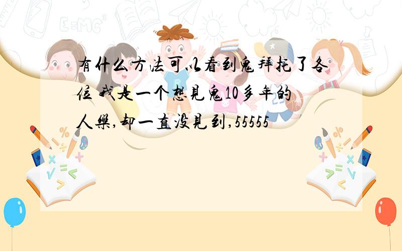 有什么方法可以看到鬼拜托了各位 我是一个想见鬼10多年的人乐,却一直没见到,55555