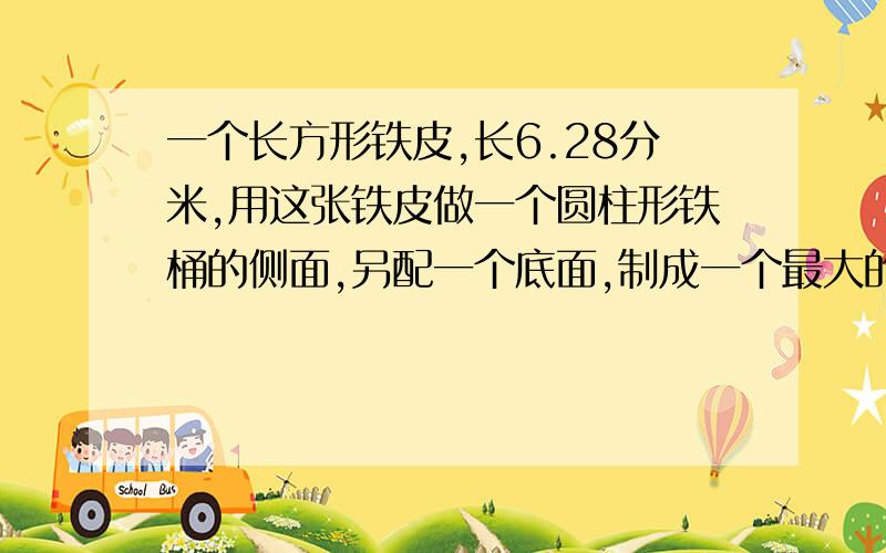 一个长方形铁皮,长6.28分米,用这张铁皮做一个圆柱形铁桶的侧面,另配一个底面,制成一个最大的水桶.做这样一个水桶共用去多少铁皮,最多可装水多少升,（接头处和铁皮厚度不计