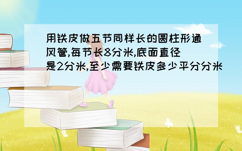 用铁皮做五节同样长的圆柱形通风管,每节长8分米,底面直径是2分米,至少需要铁皮多少平分分米