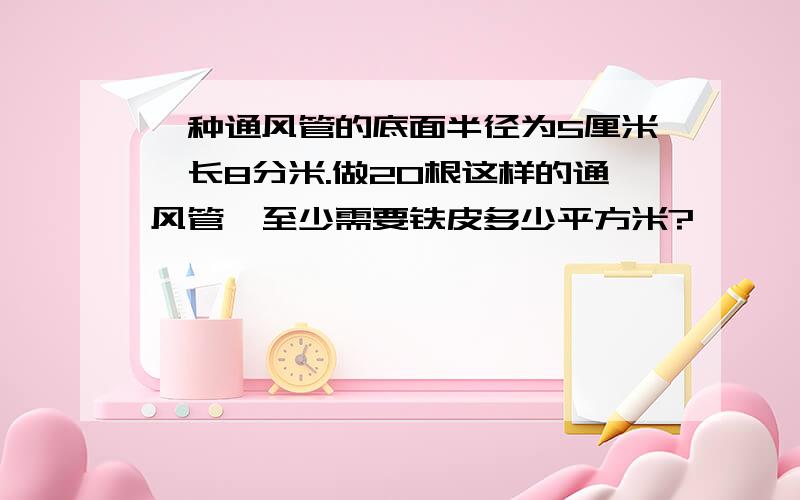 一种通风管的底面半径为5厘米,长8分米.做20根这样的通风管,至少需要铁皮多少平方米?