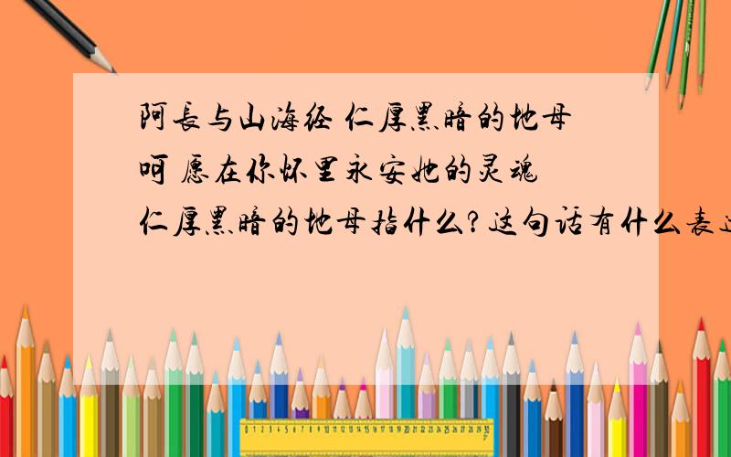 阿长与山海经 仁厚黑暗的地母呵 愿在你怀里永安她的灵魂 仁厚黑暗的地母指什么?这句话有什么表达作用 求高手 讲讲 谢谢