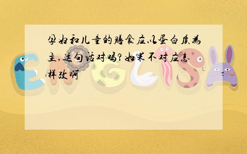 孕妇和儿童的膳食应以蛋白质为主,这句话对吗?如果不对应怎样改啊