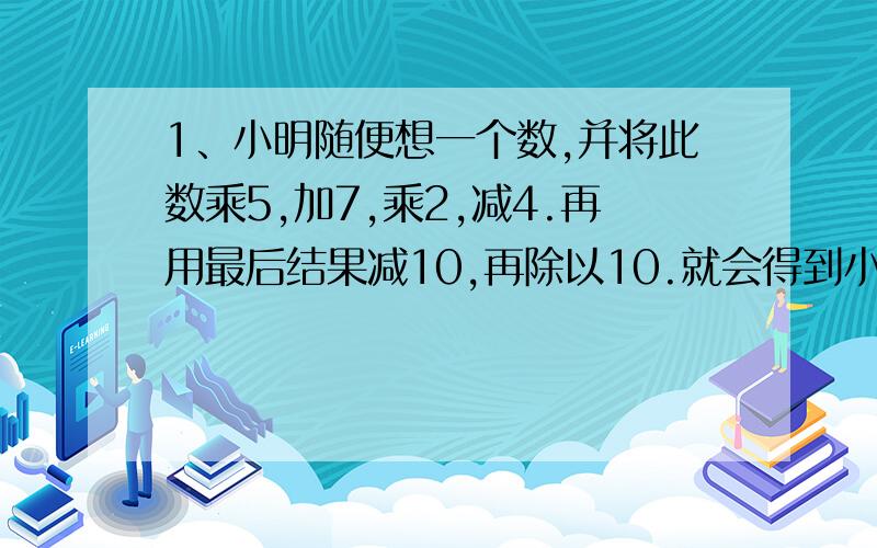 1、小明随便想一个数,并将此数乘5,加7,乘2,减4.再用最后结果减10,再除以10.就会得到小明想的数.为什么?2、某大楼地上共有12层,地下共有4层、请用正负数表示这栋楼每层的层号数.某人乘电梯