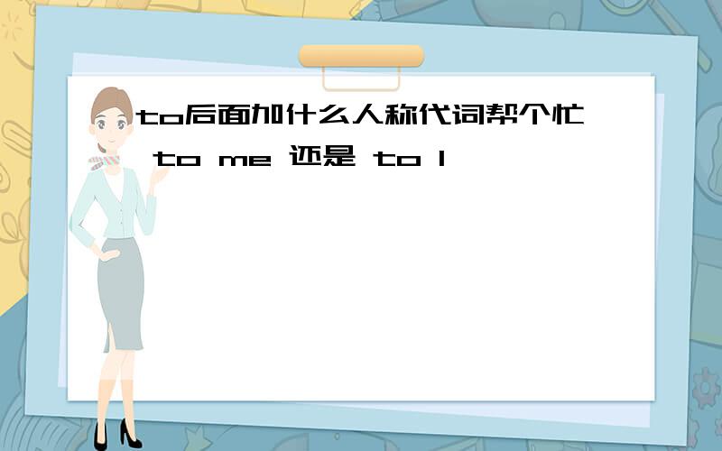 to后面加什么人称代词帮个忙 to me 还是 to I